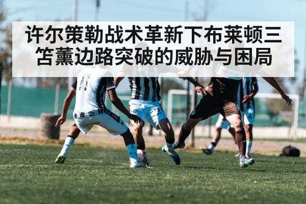 许尔策勒战术革新下布莱顿三笘薰边路突破的威胁与困局