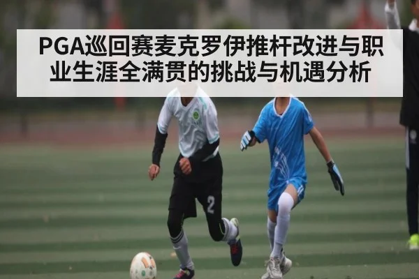 PGA巡回赛麦克罗伊推杆改进与职业生涯全满贯的挑战与机遇分析