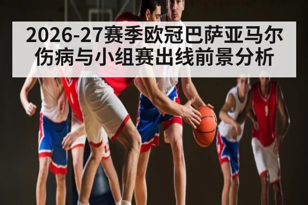 2026-27赛季欧冠巴萨亚马尔伤病与小组赛出线前景分析