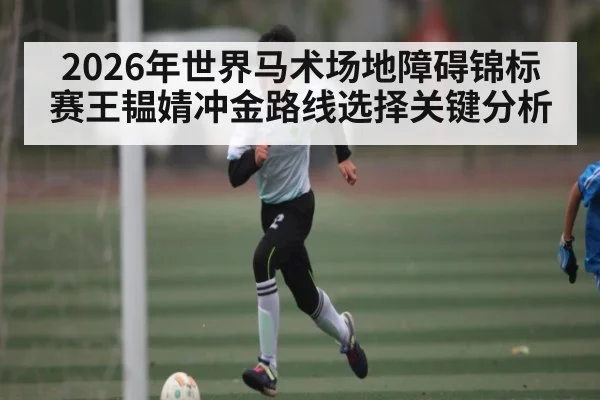 2026年世界马术场地障碍锦标赛王韫婧冲金路线选择关键分析