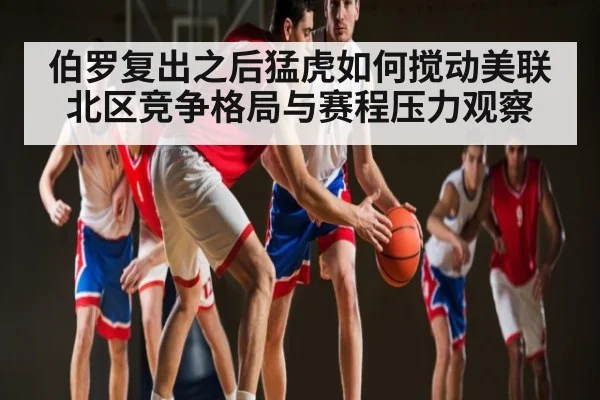 伯罗复出之后猛虎如何搅动美联北区竞争格局与赛程压力观察