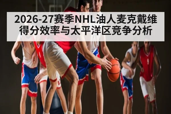 2026-27赛季NHL油人麦克戴维得分效率与太平洋区竞争分析